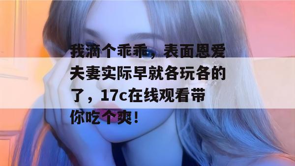 我滴个乖乖，表面恩爱夫妻实际早就各玩各的了，17c在线观看带你吃个爽！