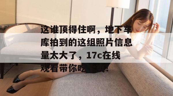 这谁顶得住啊，地下车库拍到的这组照片信息量太大了，17c在线观看带你吃个爽！