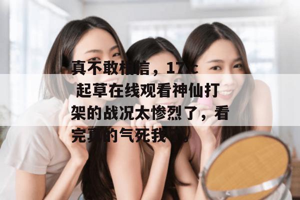 真不敢相信,17.c 起草在线观看神仙打架的战况太惨烈了,看完真的气死我了。