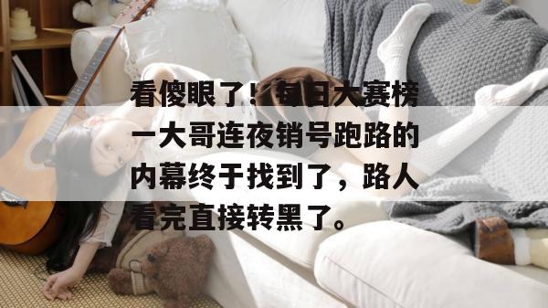 看傻眼了!每日大赛榜一大哥连夜销号跑路的内幕终于找到了,路人看完直接转黑了。