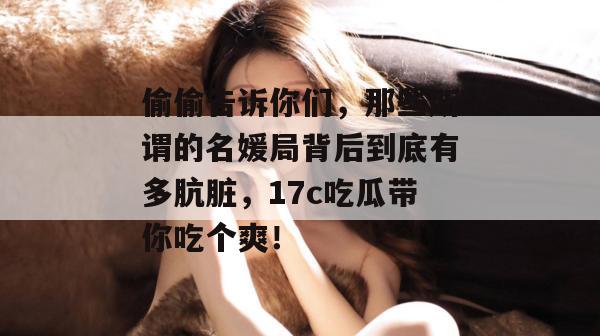 偷偷告诉你们,那些所谓的名媛局背后到底有多肮脏,17c吃瓜带你吃个爽!