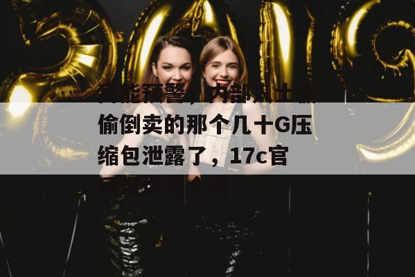高能预警,内部人士偷偷倒卖的那个几十G压缩包泄露了,17c官网带你吃个爽!