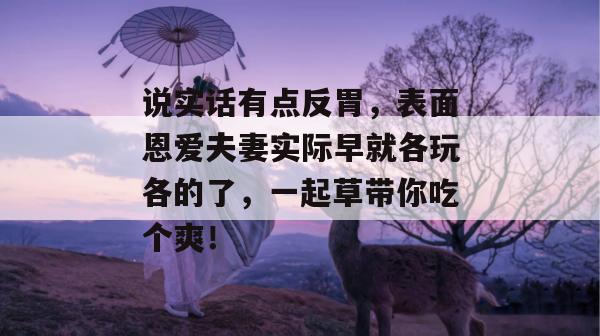 说实话有点反胃,表面恩爱夫妻实际早就各玩各的了,一起草带你吃个爽!