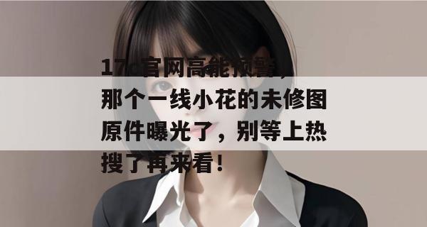17c官网高能预警,那个一线小花的未修图原件曝光了,别等上热搜了再来看!