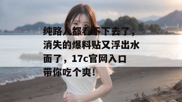 纯路人都看不下去了,消失的爆料贴又浮出水面了,17c官网入口带你吃个爽!