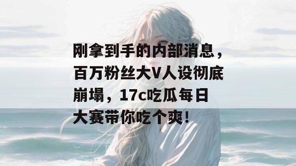 刚拿到手的内部消息，百万粉丝大V人设彻底崩塌，17c吃瓜每日大赛带你吃个爽！