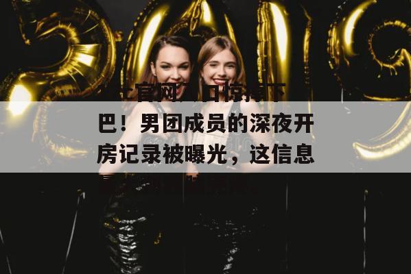17c官网入口惊掉下巴!男团成员的深夜开房记录被曝光,这信息量大到我脑壳疼。