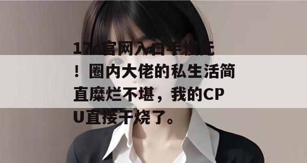 17c官网入口手慢无!圈内大佬的私生活简直糜烂不堪,我的CPU直接干烧了。