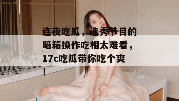 连夜吃瓜,选秀节目的暗箱操作吃相太难看,17c吃瓜带你吃个爽!