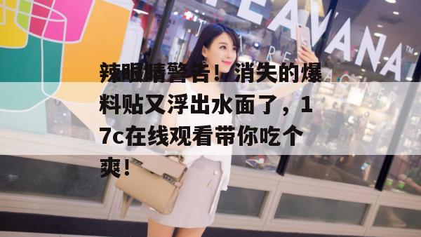 辣眼睛警告!消失的爆料贴又浮出水面了,17c在线观看带你吃个爽!