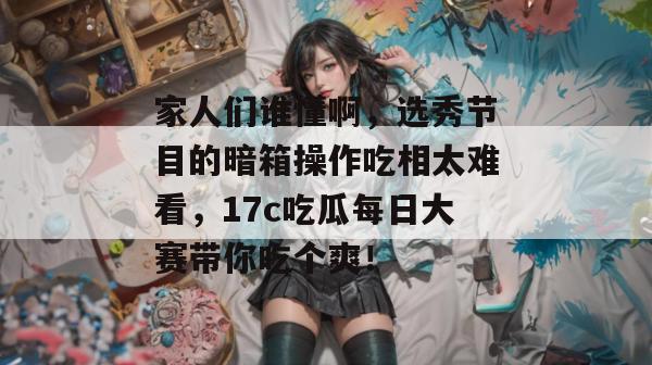 家人们谁懂啊,选秀节目的暗箱操作吃相太难看,17c吃瓜每日大赛带你吃个爽!
