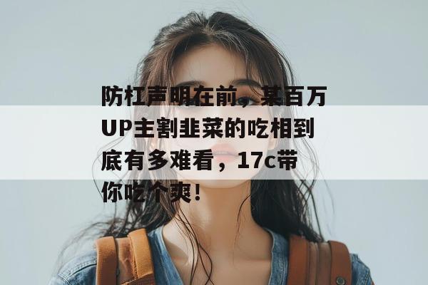 防杠声明在前,某百万UP主割韭菜的吃相到底有多难看,17c带你吃个爽!